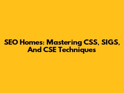 SEO Homes: Mastering CSS, SIGS, And CSE Techniques