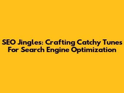 SEO Jingles: Crafting Catchy Tunes For Search Engine Optimization