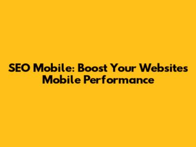 SEO Mobile: Boost Your Website's Mobile Performance