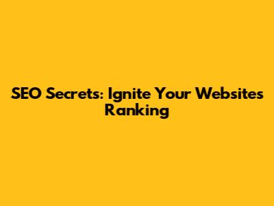 SEO Secrets: Ignite Your Website's Ranking