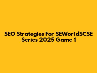 SEO Strategies For SEWorldSCSE Series 2025 Game 1