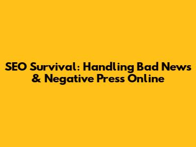 SEO Survival: Handling Bad News & Negative Press Online