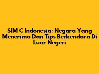 SIM C Indonesia: Negara Yang Menerima Dan Tips Berkendara Di Luar Negeri