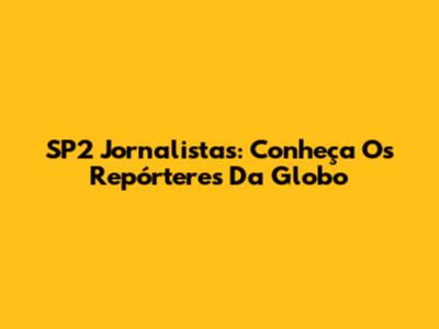 SP2 Jornalistas: Conheça Os Repórteres Da Globo