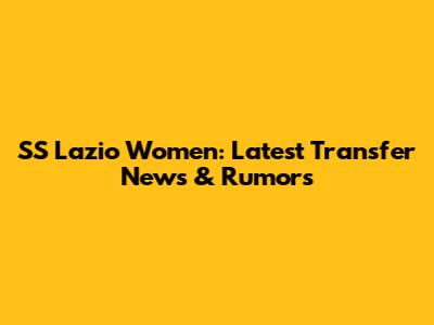 SS Lazio Women: Latest Transfer News & Rumors