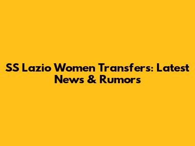 SS Lazio Women Transfers: Latest News & Rumors
