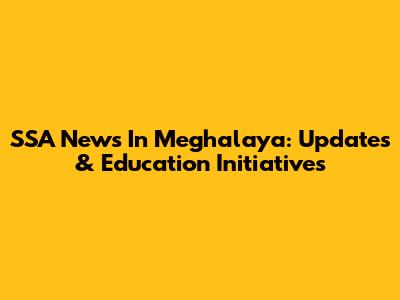 SSA News In Meghalaya: Updates & Education Initiatives