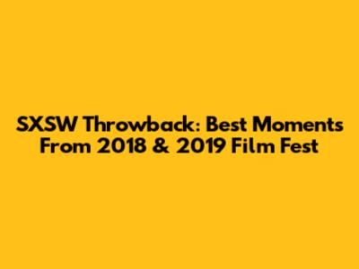 SXSW Throwback: Best Moments From 2018 & 2019 Film Fest