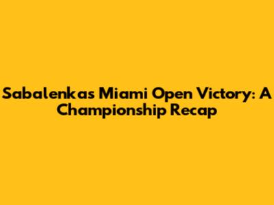 Sabalenka's Miami Open Victory: A Championship Recap