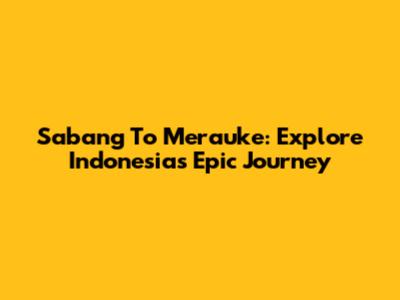 Sabang To Merauke: Explore Indonesia's Epic Journey