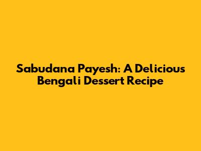 Sabudana Payesh: A Delicious Bengali Dessert Recipe