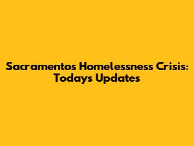 Sacramento's Homelessness Crisis: Today's Updates