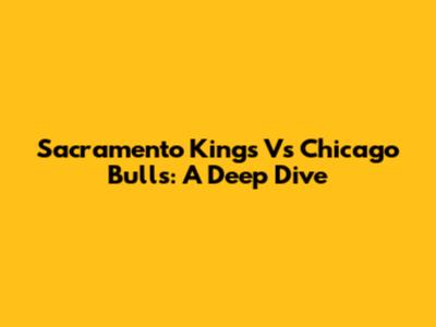 Sacramento Kings Vs Chicago Bulls: A Deep Dive