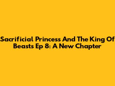 Sacrificial Princess And The King Of Beasts Ep 8: A New Chapter