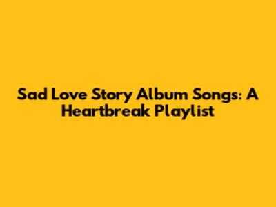 Sad Love Story Album Songs: A Heartbreak Playlist