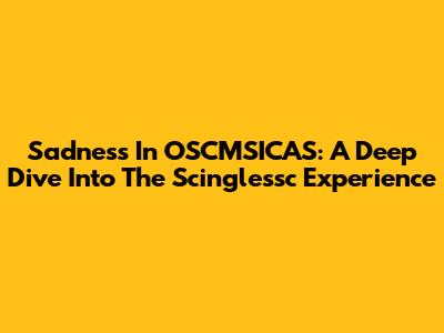 Sadness In OSCMSICAS: A Deep Dive Into The Scinglessc Experience