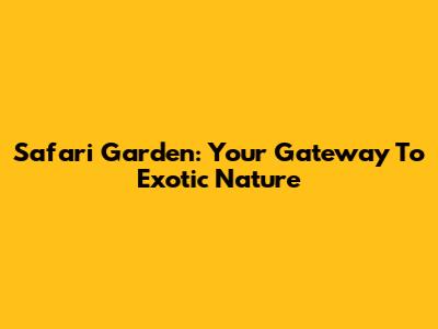 Safari Garden: Your Gateway To Exotic Nature