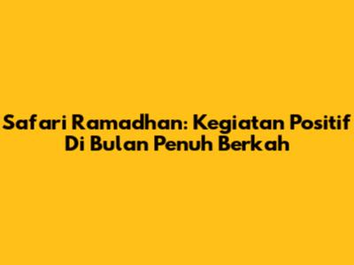 Safari Ramadhan: Kegiatan Positif Di Bulan Penuh Berkah