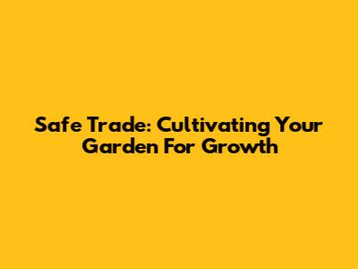 Safe Trade: Cultivating Your Garden For Growth