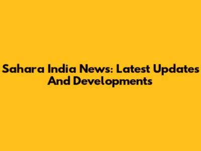 Sahara India News: Latest Updates And Developments