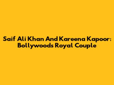 Saif Ali Khan And Kareena Kapoor: Bollywood's Royal Couple