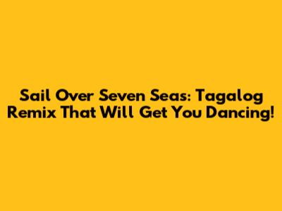 Sail Over Seven Seas: Tagalog Remix That Will Get You Dancing!