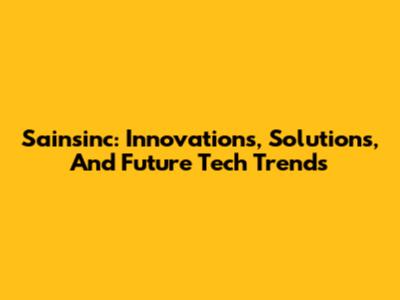 Sainsinc: Innovations, Solutions, And Future Tech Trends