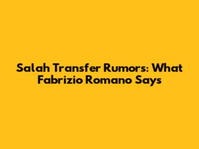 Salah Transfer Rumors: What Fabrizio Romano Says