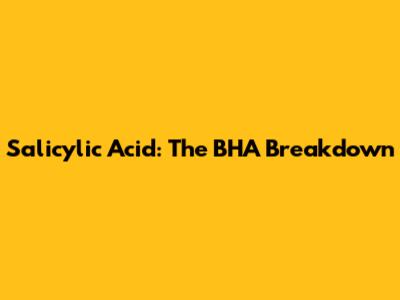Salicylic Acid: The BHA Breakdown
