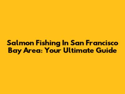 Salmon Fishing In San Francisco Bay Area: Your Ultimate Guide