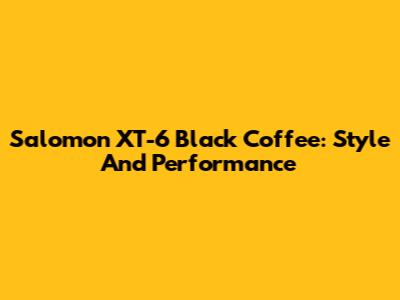 Salomon XT-6 Black Coffee: Style And Performance