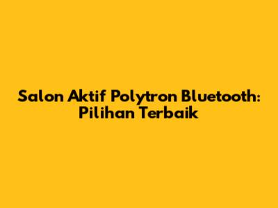 Salon Aktif Polytron Bluetooth: Pilihan Terbaik