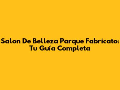 Salon De Belleza Parque Fabricato: Tu Guía Completa