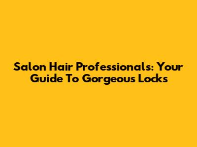 Salon Hair Professionals: Your Guide To Gorgeous Locks