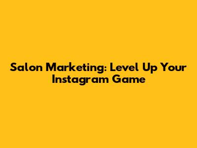 Salon Marketing: Level Up Your Instagram Game