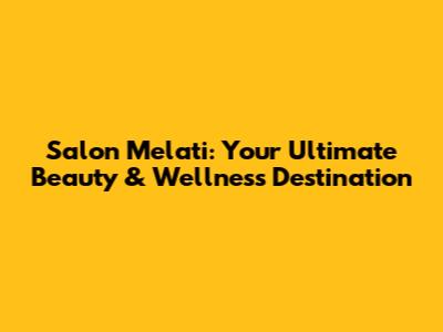 Salon Melati: Your Ultimate Beauty & Wellness Destination