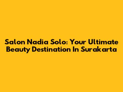 Salon Nadia Solo: Your Ultimate Beauty Destination In Surakarta