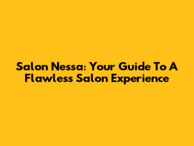 Salon Nessa: Your Guide To A Flawless Salon Experience