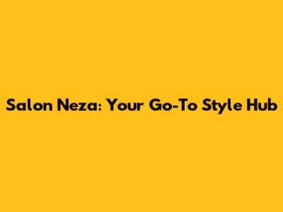 Salon Neza: Your Go-To Style Hub