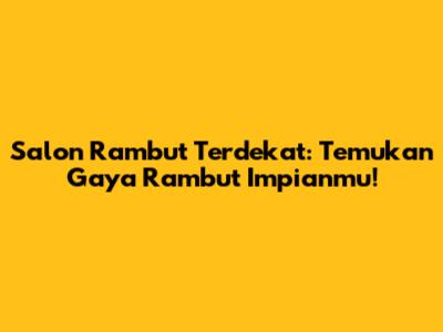 Salon Rambut Terdekat: Temukan Gaya Rambut Impianmu!