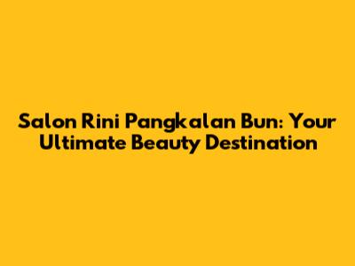 Salon Rini Pangkalan Bun: Your Ultimate Beauty Destination