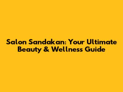 Salon Sandakan: Your Ultimate Beauty & Wellness Guide