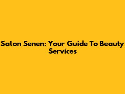 Salon Senen: Your Guide To Beauty Services