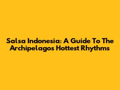 Salsa Indonesia: A Guide To The Archipelago's Hottest Rhythms