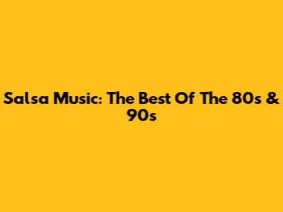 Salsa Music: The Best Of The 80s & 90s