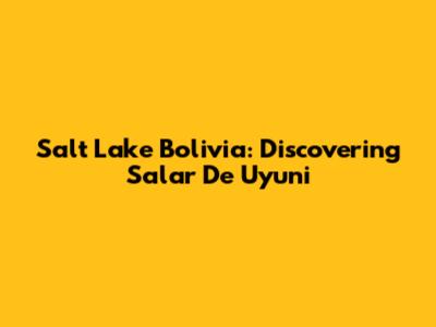 Salt Lake Bolivia: Discovering Salar De Uyuni