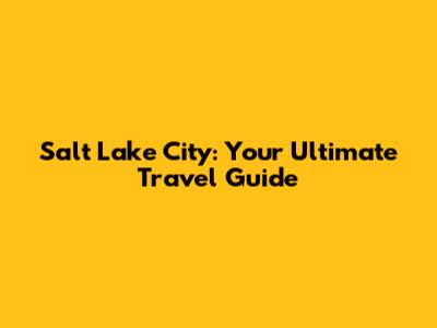 Salt Lake City: Your Ultimate Travel Guide