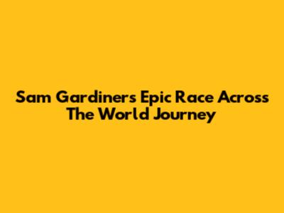 Sam Gardiner's Epic Race Across The World Journey