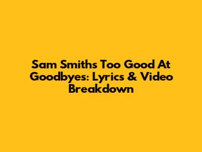 Sam Smith's 'Too Good At Goodbyes': Lyrics & Video Breakdown