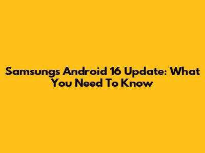 Samsung's Android 16 Update: What You Need To Know